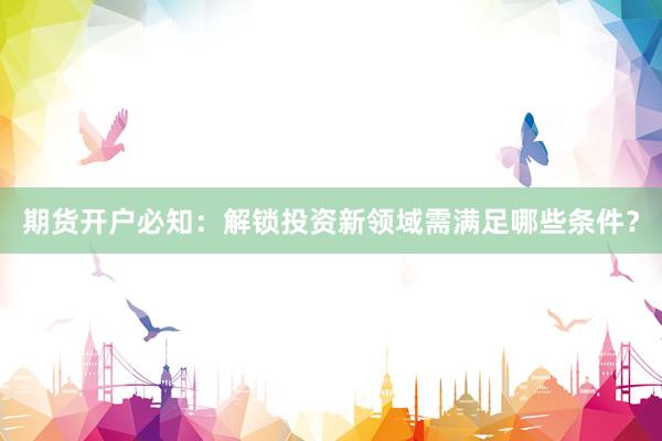 期货开户必知：解锁投资新领域需满足哪些条件？