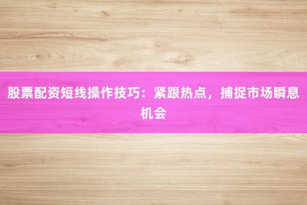 股票配资短线操作技巧：紧跟热点，捕捉市场瞬息机会