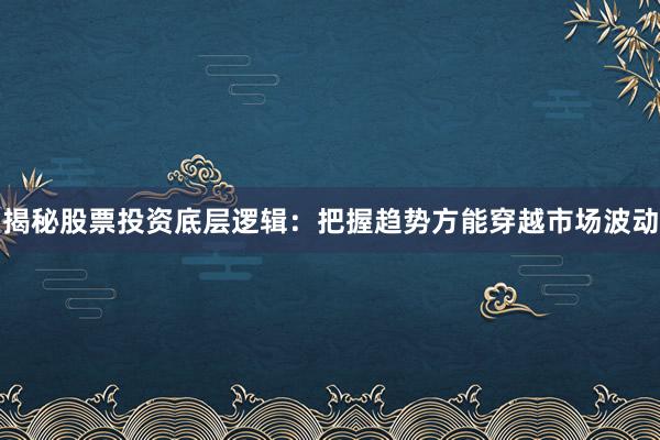 揭秘股票投资底层逻辑：把握趋势方能穿越市场波动