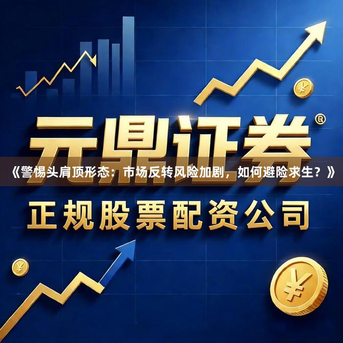《警惕头肩顶形态：市场反转风险加剧，如何避险求生？》