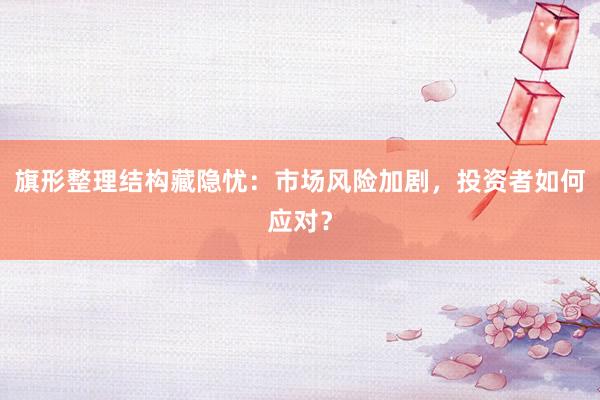 旗形整理结构藏隐忧：市场风险加剧，投资者如何应对？