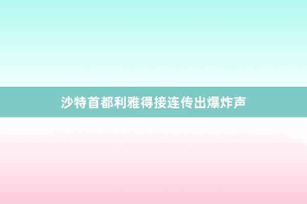 沙特首都利雅得接连传出爆炸声