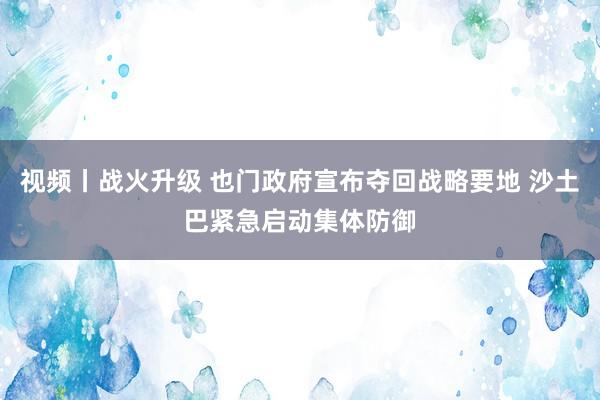 视频丨战火升级 也门政府宣布夺回战略要地 沙土巴紧急启动集体防御