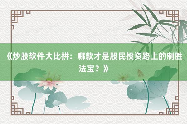 《炒股软件大比拼：哪款才是股民投资路上的制胜法宝？》