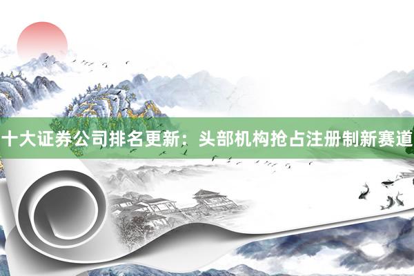 十大证券公司排名更新：头部机构抢占注册制新赛道