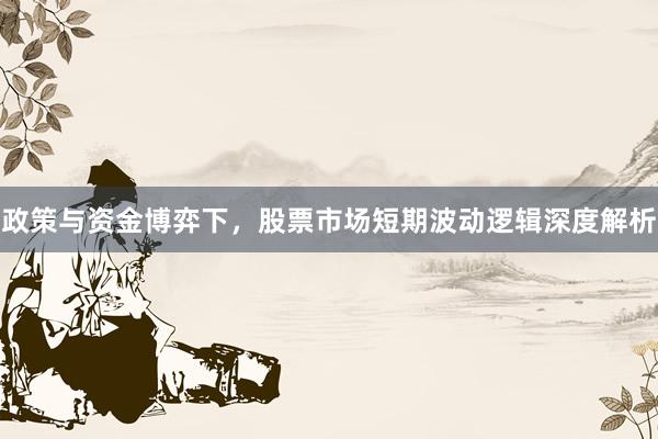 政策与资金博弈下，股票市场短期波动逻辑深度解析