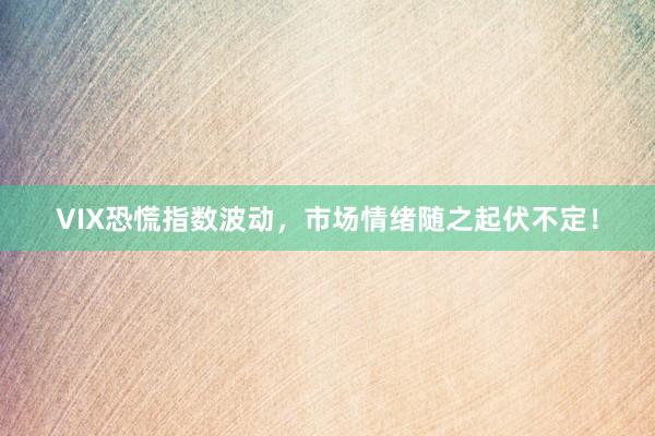VIX恐慌指数波动，市场情绪随之起伏不定！