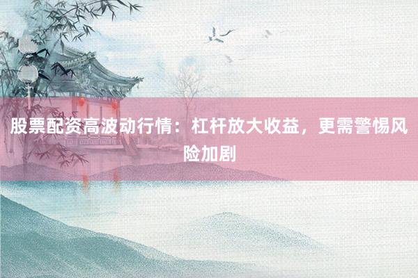 股票配资高波动行情：杠杆放大收益，更需警惕风险加剧