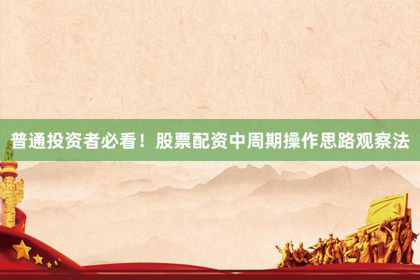普通投资者必看！股票配资中周期操作思路观察法