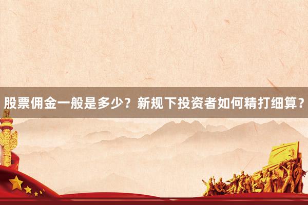 股票佣金一般是多少？新规下投资者如何精打细算？