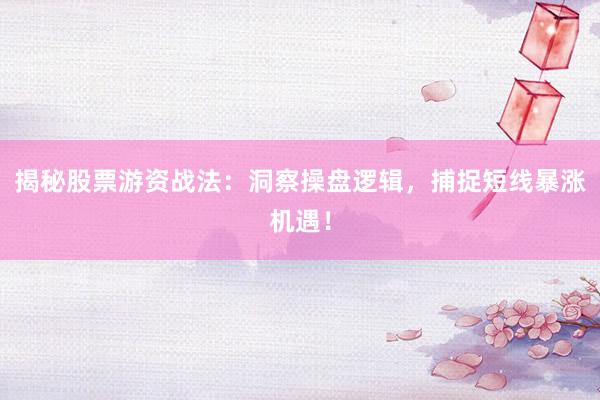 揭秘股票游资战法：洞察操盘逻辑，捕捉短线暴涨机遇！