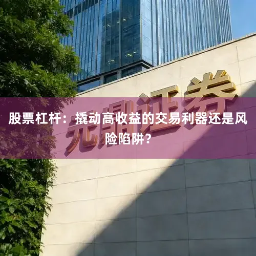 股票杠杆：撬动高收益的交易利器还是风险陷阱？
