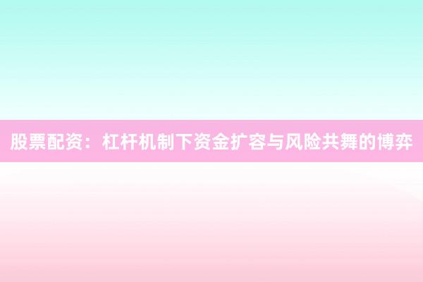 股票配资：杠杆机制下资金扩容与风险共舞的博弈