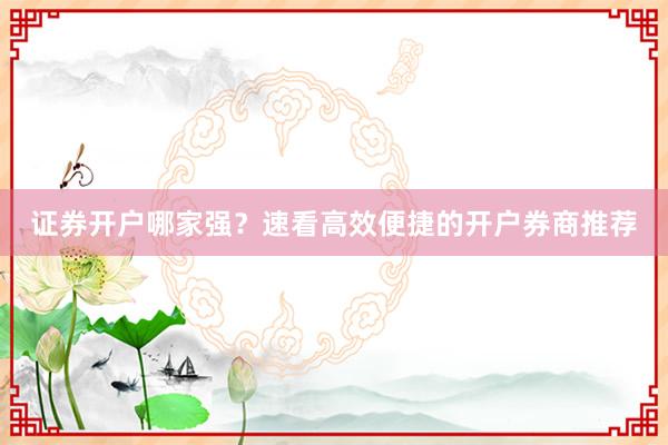 证券开户哪家强？速看高效便捷的开户券商推荐