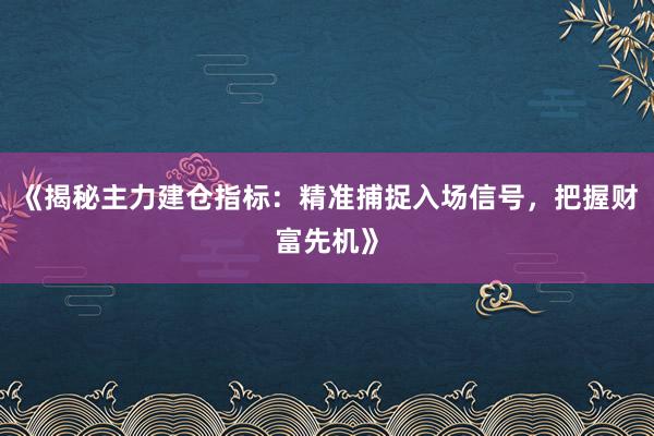 《揭秘主力建仓指标：精准捕捉入场信号，把握财富先机》