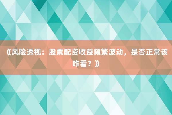 《风险透视：股票配资收益频繁波动，是否正常该咋看？》