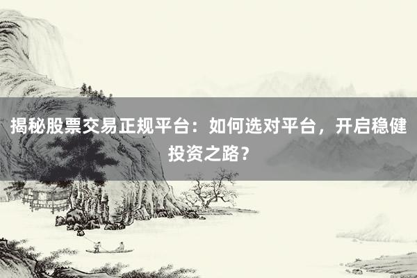 揭秘股票交易正规平台：如何选对平台，开启稳健投资之路？