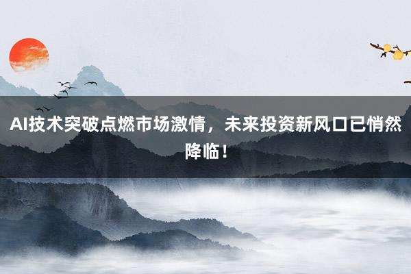AI技术突破点燃市场激情，未来投资新风口已悄然降临！