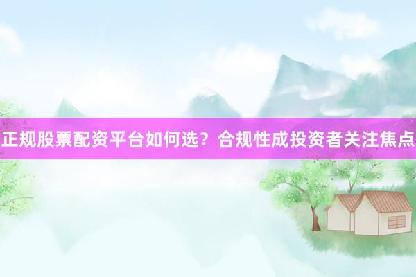 正规股票配资平台如何选?合规性成投资者关注焦点