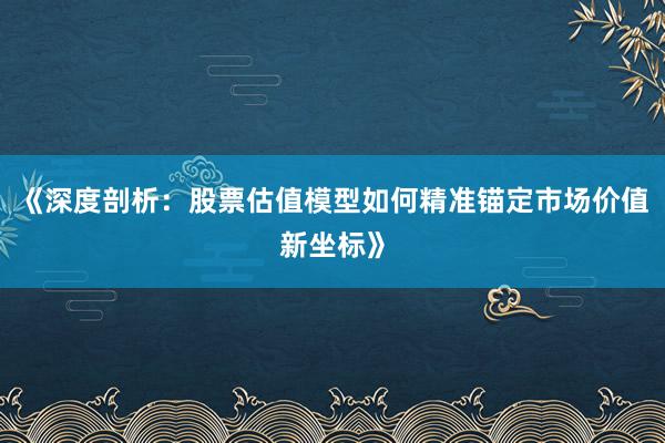 《深度剖析：股票估值模型如何精准锚定市场价值新坐标》