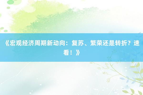 《宏观经济周期新动向：复苏、繁荣还是转折？速看！》