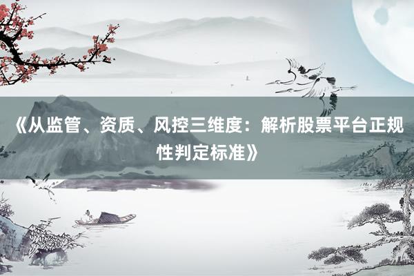 《从监管、资质、风控三维度：解析股票平台正规性判定标准》