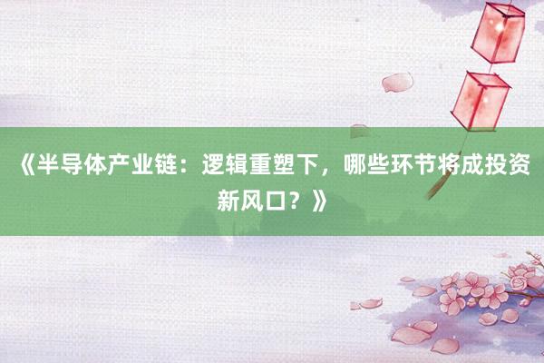 《半导体产业链：逻辑重塑下，哪些环节将成投资新风口？》