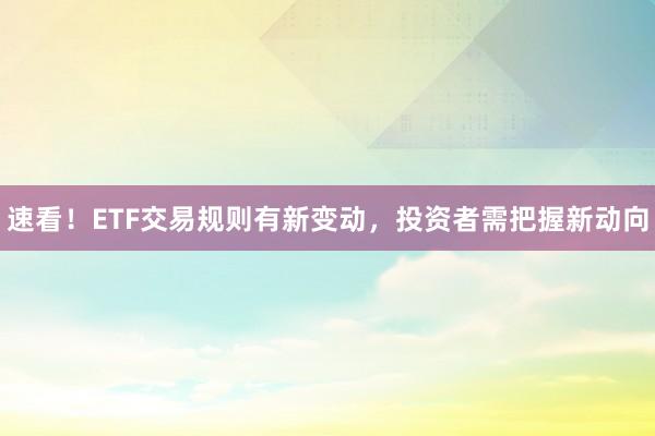 速看！ETF交易规则有新变动，投资者需把握新动向