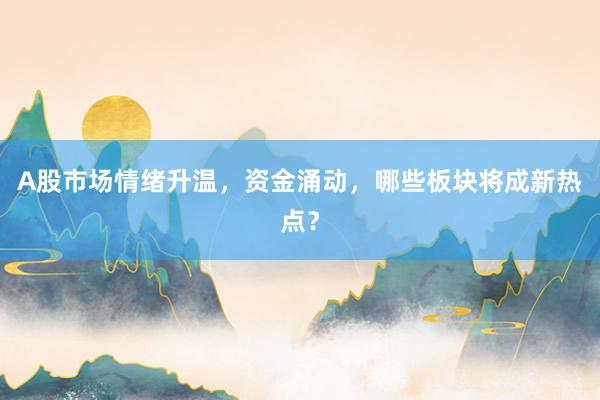 A股市场情绪升温，资金涌动，哪些板块将成新热点？