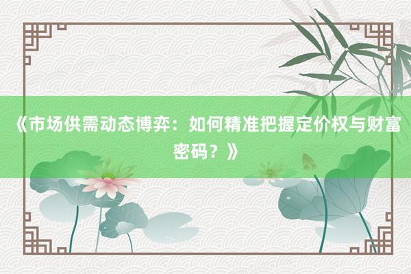 《市场供需动态博弈：如何精准把握定价权与财富密码？》