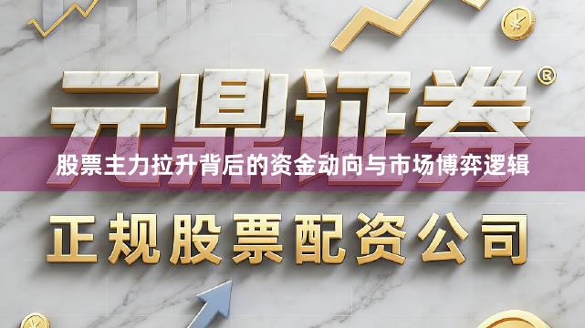 股票主力拉升背后的资金动向与市场博弈逻辑