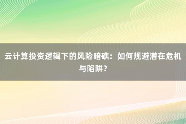 云计算投资逻辑下的风险暗礁：如何规避潜在危机与陷阱？