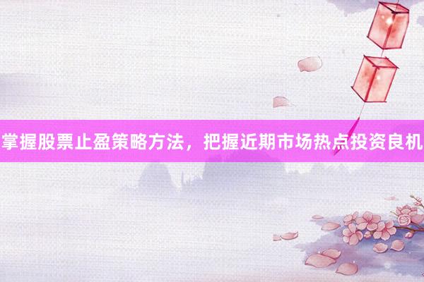 掌握股票止盈策略方法，把握近期市场热点投资良机