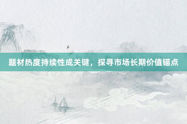 题材热度持续性成关键，探寻市场长期价值锚点