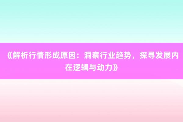 《解析行情形成原因：洞察行业趋势，探寻发展内在逻辑与动力》