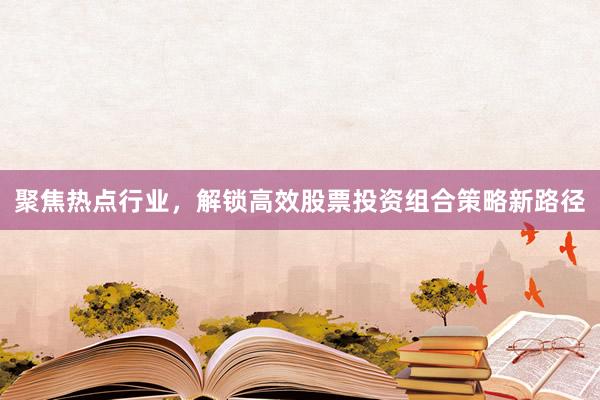 聚焦热点行业,解锁高效股票投资组合策略新路径