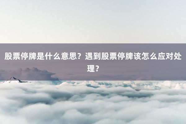 股票停牌是什么意思？遇到股票停牌该怎么应对处理？