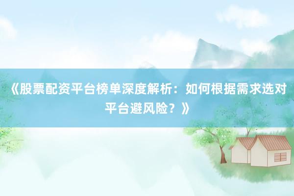 《股票配资平台榜单深度解析：如何根据需求选对平台避风险？》