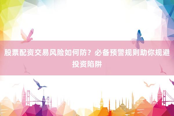 股票配资交易风险如何防？必备预警规则助你规避投资陷阱