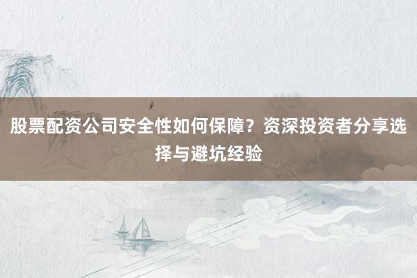 股票配资公司安全性如何保障？资深投资者分享选择与避坑经验