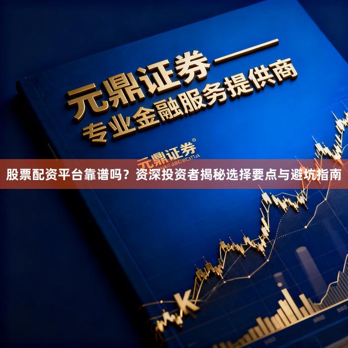 股票配资平台靠谱吗？资深投资者揭秘选择要点与避坑指南