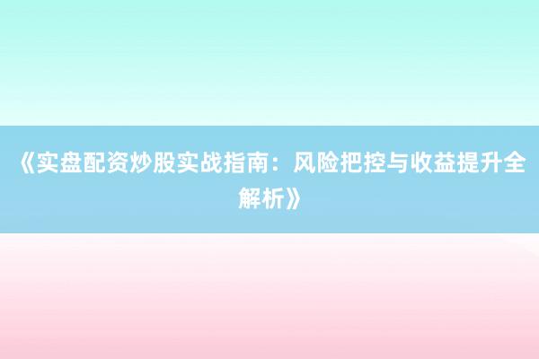 《实盘配资炒股实战指南:风险把控与收益提升全解析》